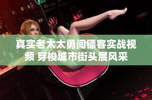 真實老太太勇闖鏢客實戰(zhàn)視頻 穿梭城市街頭展風(fēng)采
