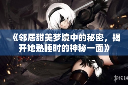《鄰居甜美夢(mèng)境中的秘密，揭開(kāi)她熟睡時(shí)的神秘一面》