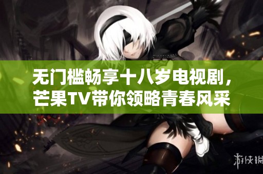 無門檻暢享十八歲電視劇，芒果TV帶你領略青春風采