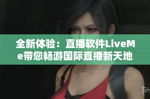 全新體驗(yàn)：直播軟件LiveMe帶您暢游國際直播新天地