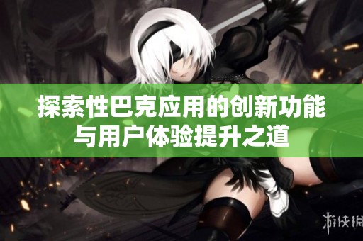 探索性巴克應用的創(chuàng)新功能與用戶體驗提升之道