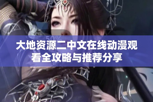 大地資源二中文在線動漫觀看全攻略與推薦分享