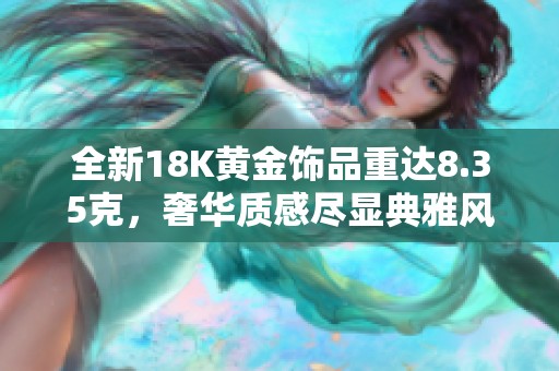 全新18K黃金飾品重達(dá)8.35克，奢華質(zhì)感盡顯典雅風(fēng)范