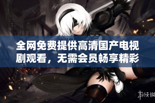 全網(wǎng)免費(fèi)提供高清國產(chǎn)電視劇觀看，無需會(huì)員暢享精彩劇集