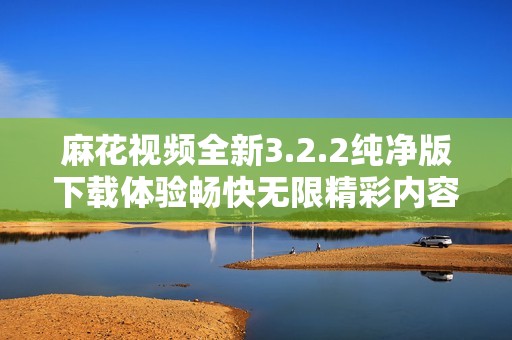 麻花視頻全新3.2.2純凈版下載體驗(yàn)暢快無限精彩內(nèi)容