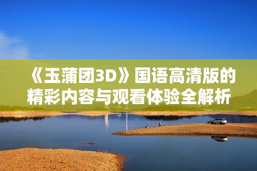 《玉蒲團3D》國語高清版的精彩內容與觀看體驗全解析
