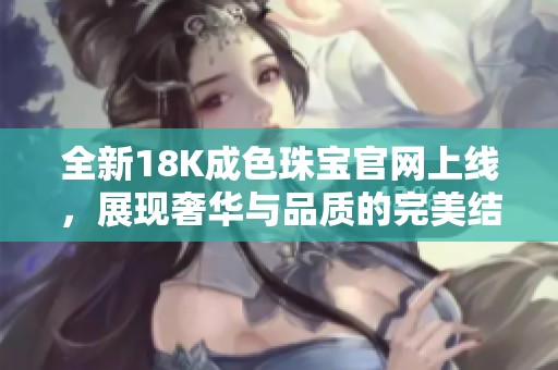 全新18K成色珠寶官網(wǎng)上線，展現(xiàn)奢華與品質(zhì)的完美結(jié)合