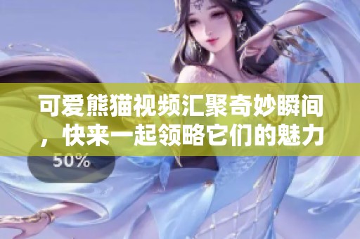 可愛熊貓視頻匯聚奇妙瞬間，快來一起領(lǐng)略它們的魅力吧