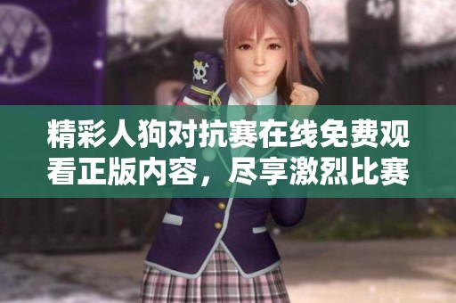 精彩人狗對抗賽在線免費(fèi)觀看正版內(nèi)容，盡享激烈比賽樂趣！
