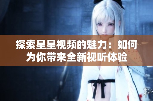 探索星星視頻的魅力：如何為你帶來全新視聽體驗(yàn)