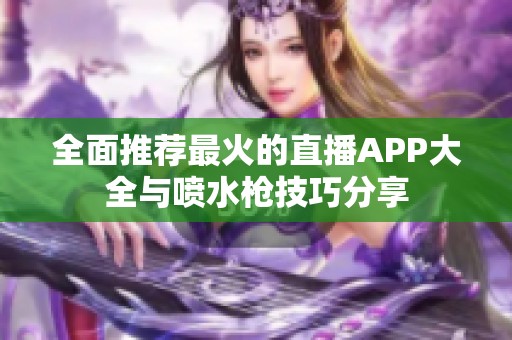 全面推薦最火的直播APP大全與噴水槍技巧分享