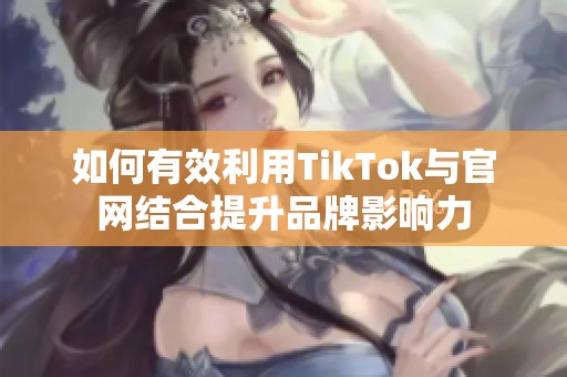 如何有效利用TikTok與官網(wǎng)結(jié)合提升品牌影響力