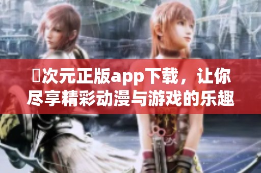 囧次元正版app下載，讓你盡享精彩動(dòng)漫與游戲的樂(lè)趣！