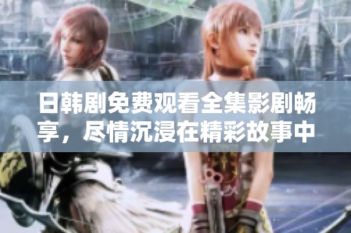 日韓劇免費觀看全集影劇暢享，盡情沉浸在精彩故事中
