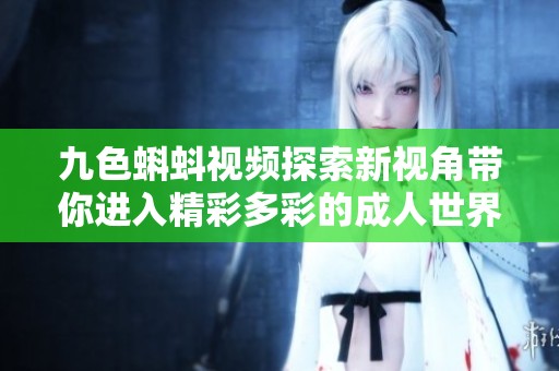 九色蝌蚪視頻探索新視角帶你進(jìn)入精彩多彩的成人世界