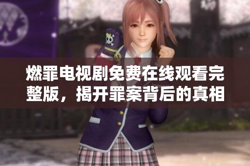 燃罪電視劇免費(fèi)在線觀看完整版，揭開罪案背后的真相與懸疑