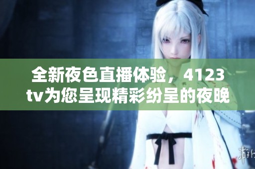 全新夜色直播體驗，4123tv為您呈現(xiàn)精彩紛呈的夜晚活動！