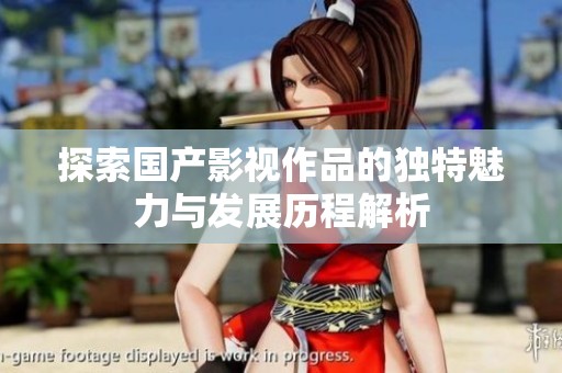 探索國產(chǎn)影視作品的獨特魅力與發(fā)展歷程解析