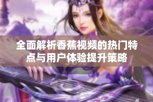 全面解析香蕉視頻的熱門特點(diǎn)與用戶體驗(yàn)提升策略