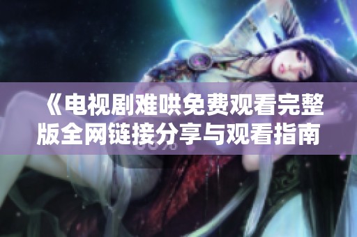 《電視劇難哄免費(fèi)觀看完整版全網(wǎng)鏈接分享與觀看指南》