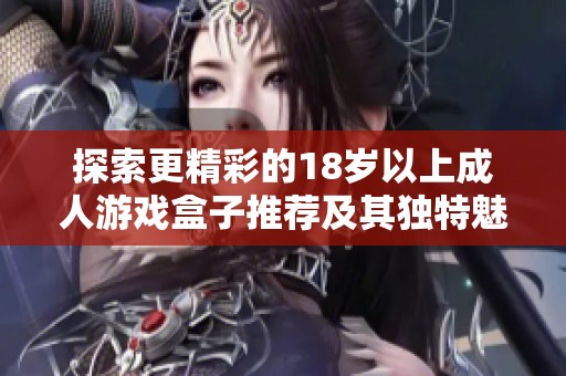 探索更精彩的18歲以上成人游戲盒子推薦及其獨(dú)特魅力