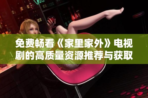 免費暢看《家里家外》電視劇的高質量資源推薦與獲取攻略