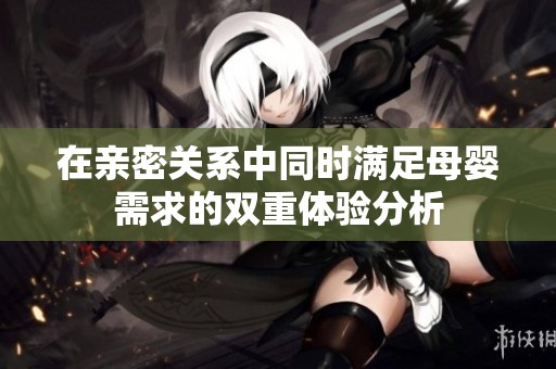 在親密關(guān)系中同時(shí)滿足母嬰需求的雙重體驗(yàn)分析