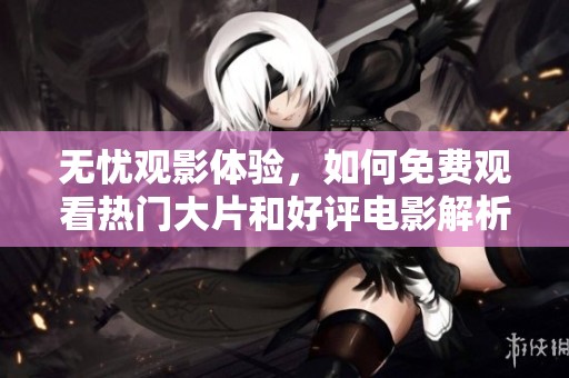 無憂觀影體驗，如何免費觀看熱門大片和好評電影解析