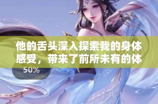 他的舌頭深入探索我的身體感受，帶來了前所未有的體驗