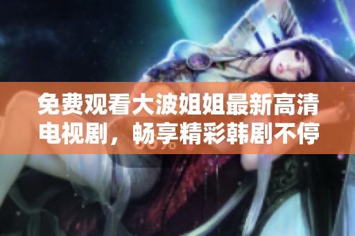 免費觀看大波姐姐最新高清電視劇，暢享精彩韓劇不停歇