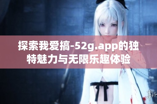探索我愛搞-52g.app的獨特魅力與無限樂趣體驗