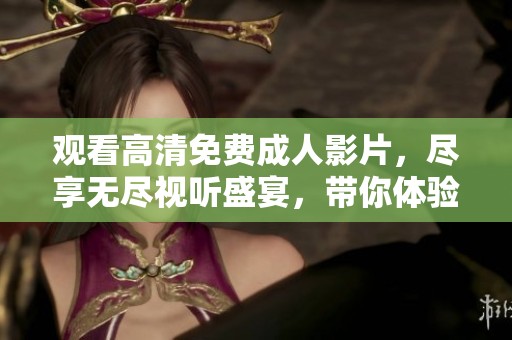 觀看高清免費(fèi)成人影片，盡享無(wú)盡視聽(tīng)盛宴，帶你體驗(yàn)激情四溢的世界