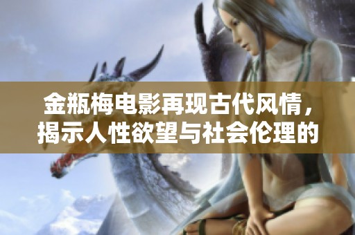 金瓶梅電影再現(xiàn)古代風(fēng)情，揭示人性欲望與社會倫理的復(fù)雜交織