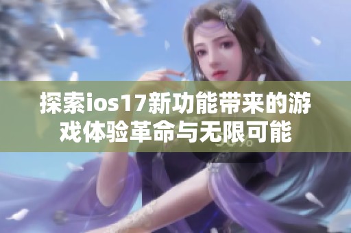 探索ios17新功能帶來的游戲體驗革命與無限可能