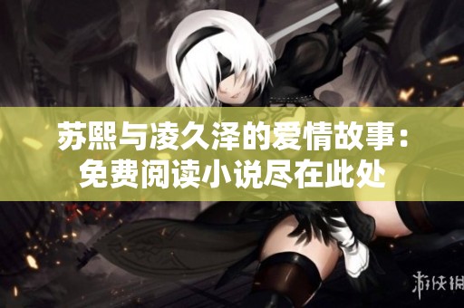 蘇熙與凌久澤的愛(ài)情故事：免費(fèi)閱讀小說(shuō)盡在此處