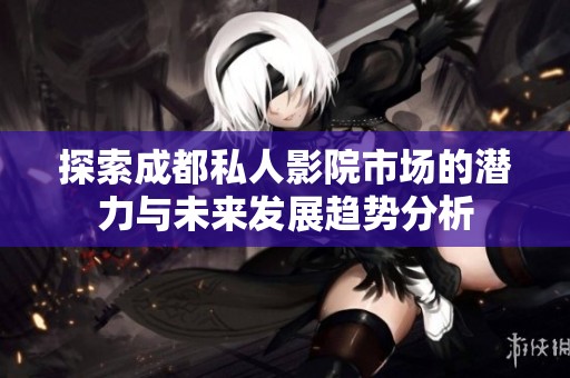 探索成都私人影院市場的潛力與未來發(fā)展趨勢分析