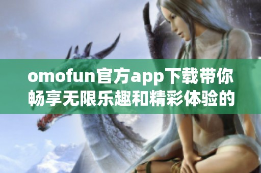omofun官方app下載帶你暢享無(wú)限樂(lè)趣和精彩體驗(yàn)的全新平臺(tái)