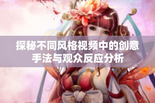 探秘不同風(fēng)格視頻中的創(chuàng)意手法與觀眾反應(yīng)分析