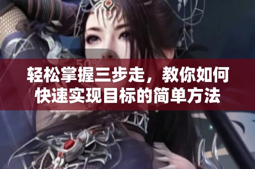輕松掌握三步走，教你如何快速實(shí)現(xiàn)目標(biāo)的簡(jiǎn)單方法