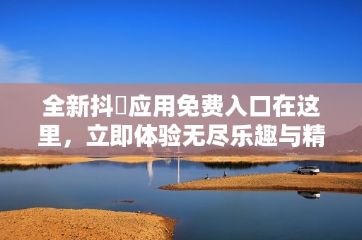 全新抖抈應(yīng)用免費(fèi)入口在這里，立即體驗(yàn)無(wú)盡樂(lè)趣與精彩內(nèi)容