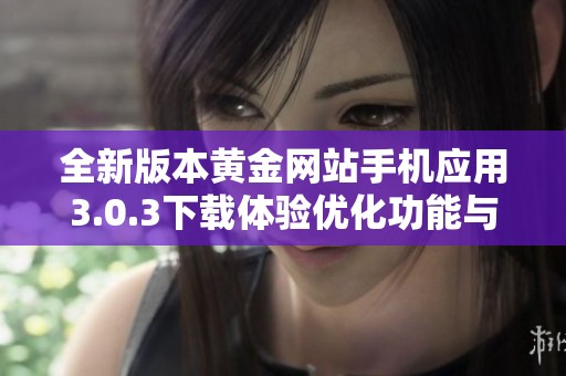 全新版本黃金網站手機應用3.0.3下載體驗優(yōu)化功能與界面更新