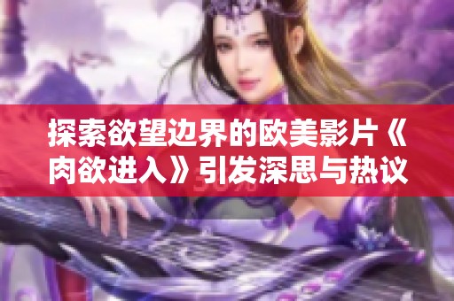 探索欲望邊界的歐美影片《肉欲進(jìn)入》引發(fā)深思與熱議