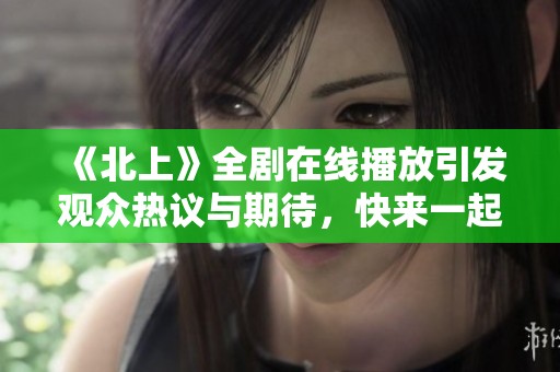 《北上》全劇在線播放引發(fā)觀眾熱議與期待，快來一起追劇吧