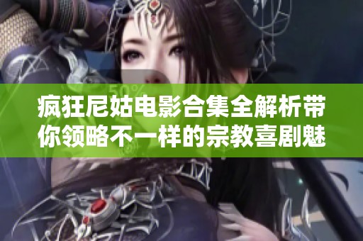 瘋狂尼姑電影合集全解析帶你領(lǐng)略不一樣的宗教喜劇魅力