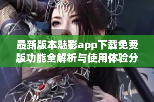 最新版本魅影app下載免費版功能全解析與使用體驗分享