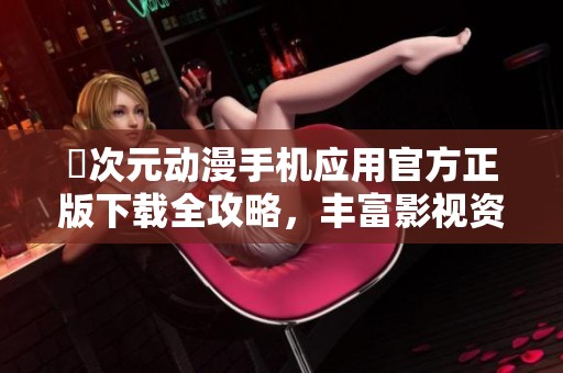 囧次元動漫手機(jī)應(yīng)用官方正版下載全攻略，豐富影視資源盡在掌握