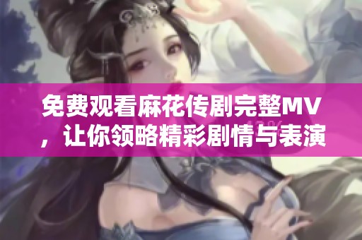 免費觀看麻花傳劇完整MV，讓你領(lǐng)略精彩劇情與表演魅力