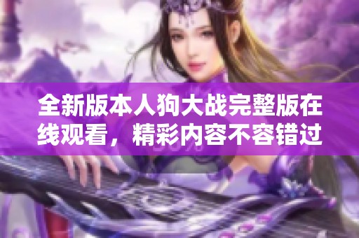 全新版本人狗大戰(zhàn)完整版在線觀看，精彩內(nèi)容不容錯過！