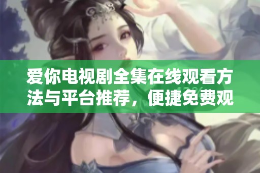 愛你電視劇全集在線觀看方法與平臺(tái)推薦，便捷免費(fèi)觀看最新劇集