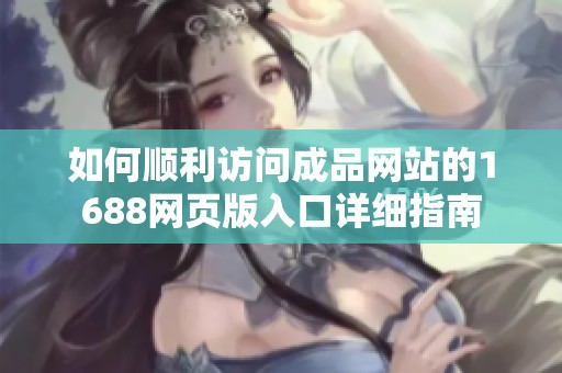 如何順利訪問(wèn)成品網(wǎng)站的1688網(wǎng)頁(yè)版入口詳細(xì)指南